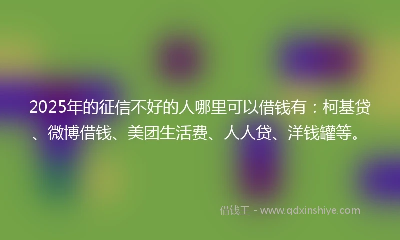 2025年的征信不好的人哪里可以借钱有：柯基贷、微博借钱、美团生活费、人人贷、洋钱罐等。