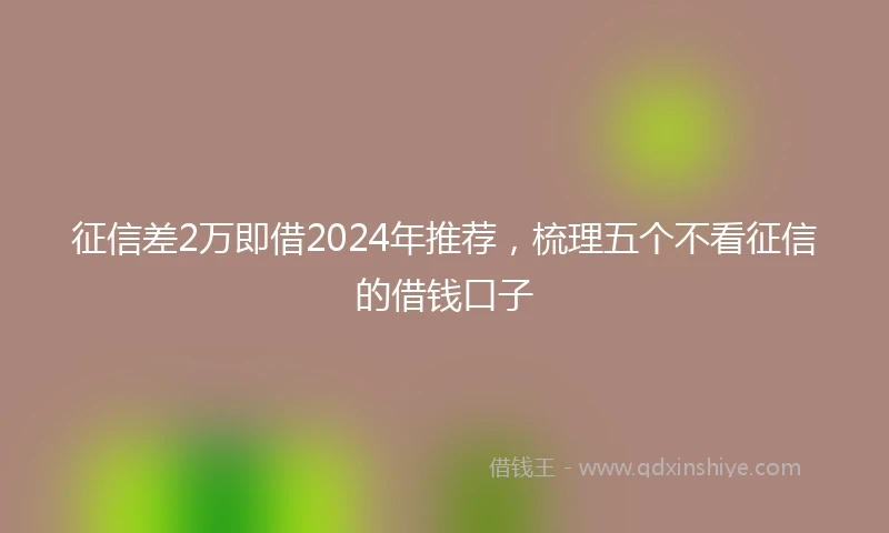 征信差2万即借2024年推荐，梳理五个不看征信的借钱口子