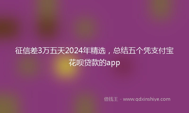 征信差3万五天2024年精选，总结五个凭支付宝花呗贷款的app