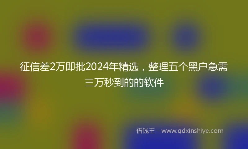 征信差2万即批2024年精选，整理五个黑户急需三万秒到的的软件