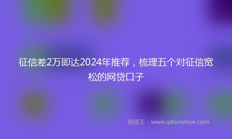征信差2万即达2024年推荐，梳理五个对征信宽松的网贷口子