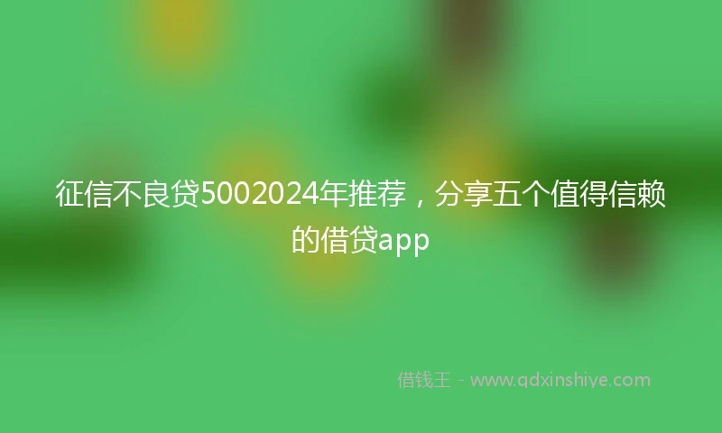 征信不良贷5002024年推荐，分享五个值得信赖的借贷app
