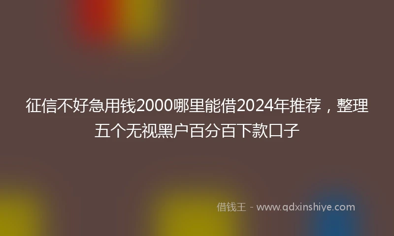征信不好急用钱2000哪里能借2024年推荐，整理五个无视黑户百分百下款口子