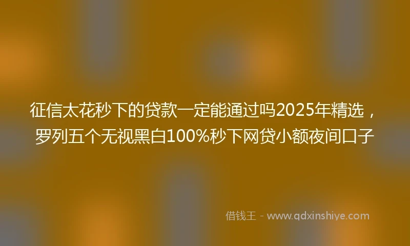 征信太花秒下的贷款一定能通过吗2025年精选，罗列五个无视黑白100%秒下网贷小额夜间口子