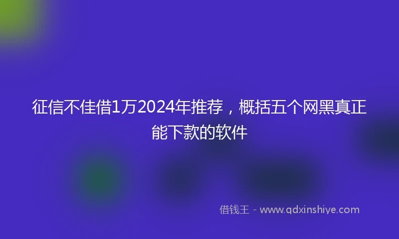 征信不佳借1万2024年推荐，概括五个网黑真正能下款的软件