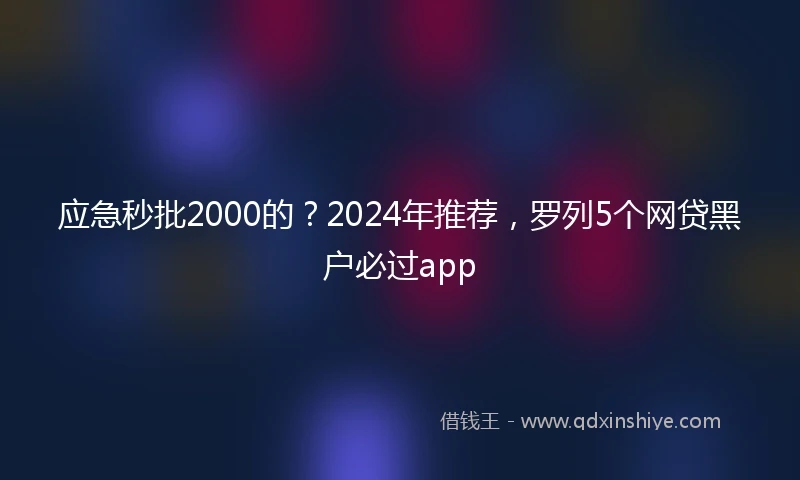 应急秒批2000的？2024年推荐，罗列5个网贷黑户必过app