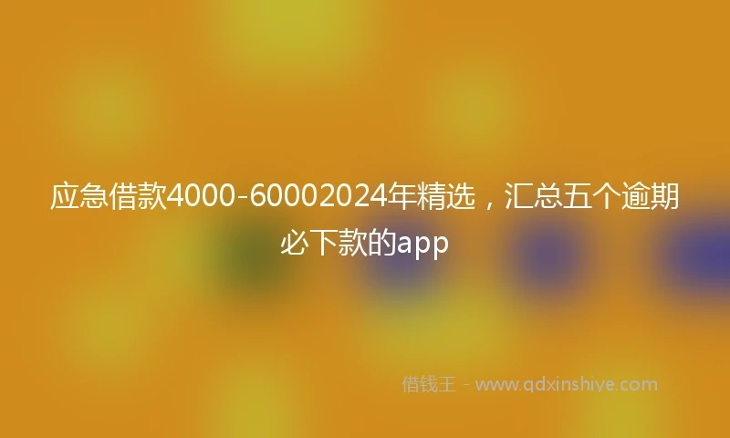 应急借款4000-60002024年精选，汇总五个逾期必下款的app