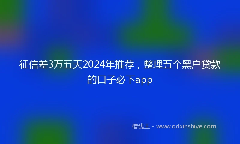 征信差3万五天2024年推荐，整理五个黑户贷款的口子必下app