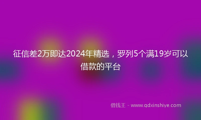 征信差2万即达2024年精选，罗列5个满19岁可以借款的平台