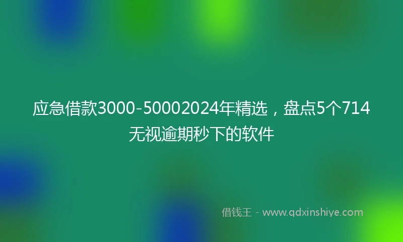 应急借款3000-50002024年精选，盘点5个714无视逾期秒下的软件