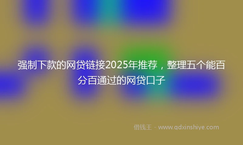 强制下款的网贷链接2025年推荐，整理五个能百分百通过的网贷口子