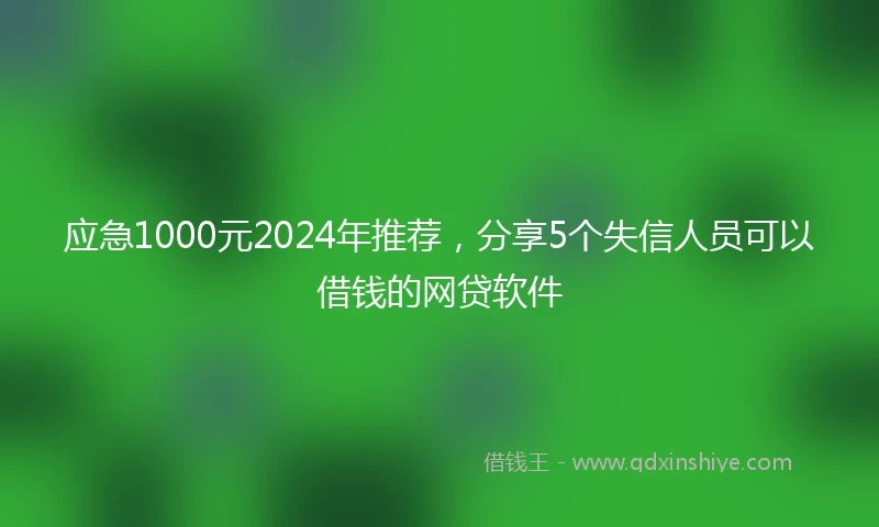 应急1000元2024年推荐，分享5个失信人员可以借钱的网贷软件