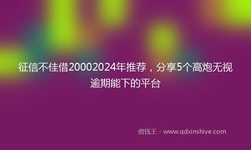 征信不佳借20002024年推荐，分享5个高炮无视逾期能下的平台