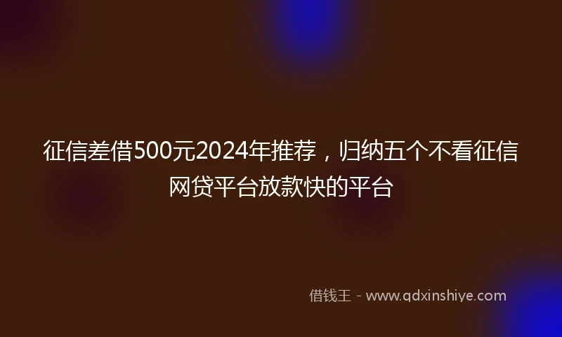 征信差借500元2024年推荐，归纳五个不看征信网贷平台放款快的平台