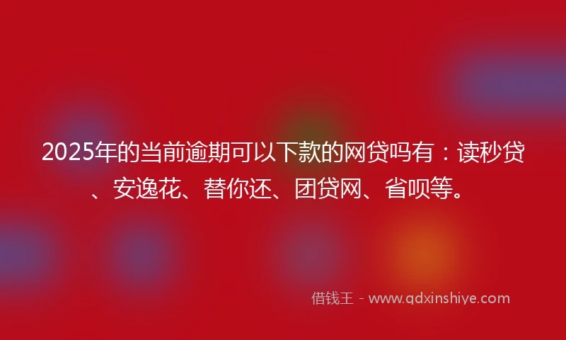 2025年的当前逾期可以下款的网贷吗有：读秒贷、安逸花、替你还、团贷网、省呗等。