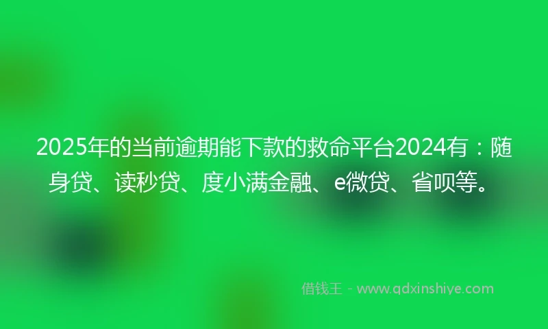 2025年的当前逾期能下款的救命平台2024有：随身贷、读秒贷、度小满金融、e微贷、省呗等。