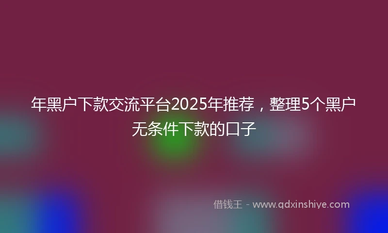 年黑户下款交流平台2025年推荐，整理5个黑户无条件下款的口子