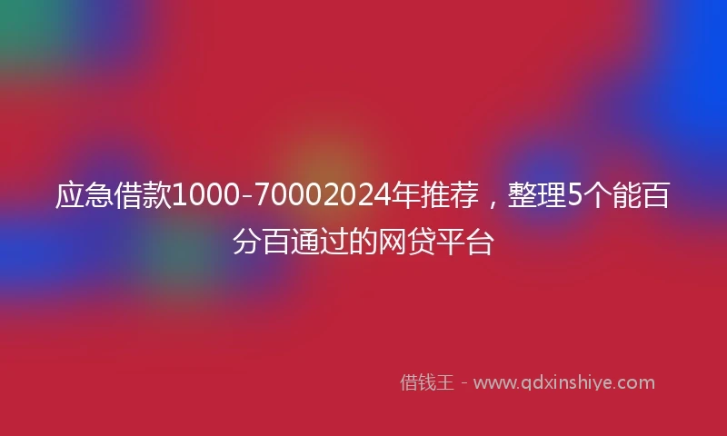 应急借款1000-70002024年推荐，整理5个能百分百通过的网贷平台