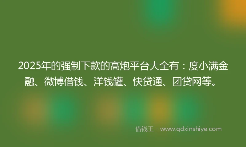 2025年的强制下款的高炮平台大全有：度小满金融、微博借钱、洋钱罐、快贷通、团贷网等。