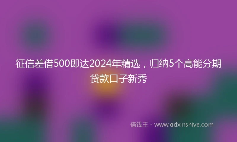 征信差借500即达2024年精选，归纳5个高能分期贷款口子新秀