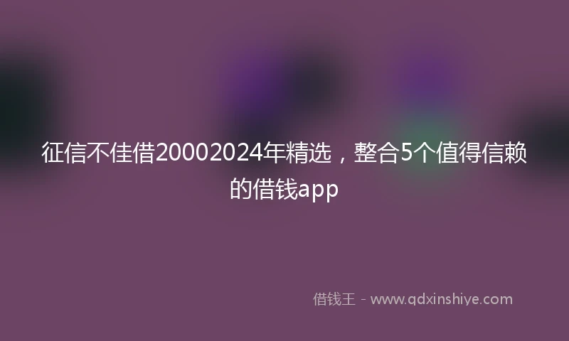 征信不佳借20002024年精选，整合5个值得信赖的借钱app