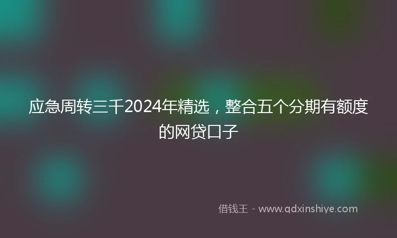 应急周转三千2024年精选，整合五个分期有额度的网贷口子
