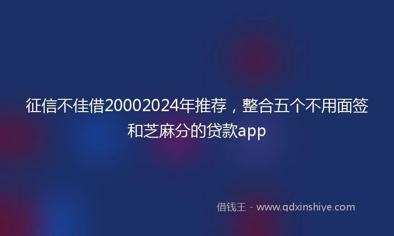 征信不佳借20002024年推荐，整合五个不用面签和芝麻分的贷款app