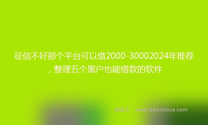 征信不好那个平台可以借2000-30002024年推荐，整理五个黑户也能借款的软件