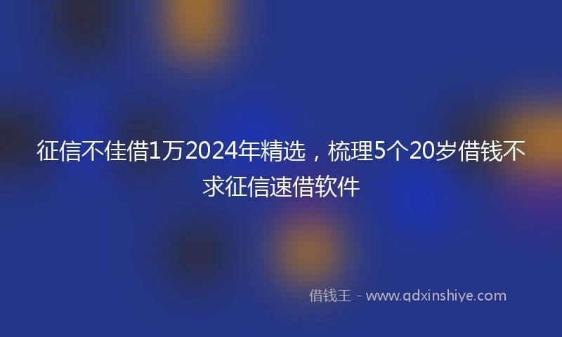 征信不佳借1万2024年精选，梳理5个20岁借钱不求征信速借软件
