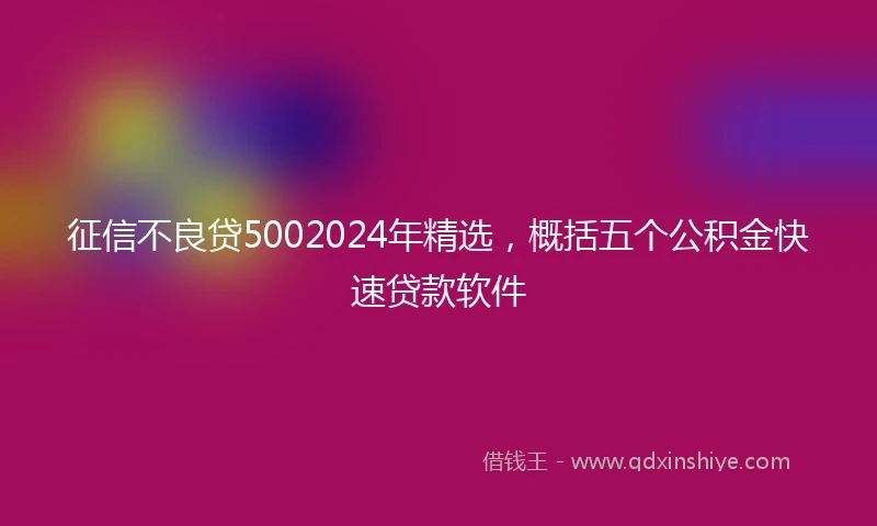 征信不良贷5002024年精选，概括五个公积金快速贷款软件
