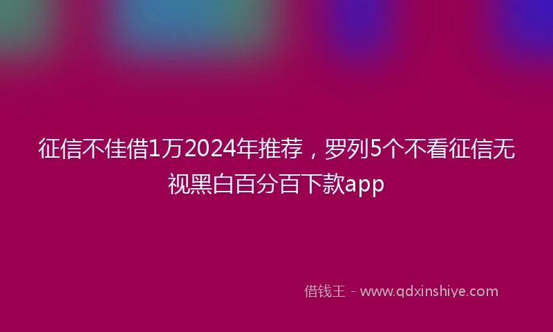 征信不佳借1万2024年推荐，罗列5个不看征信无视黑白百分百下款app