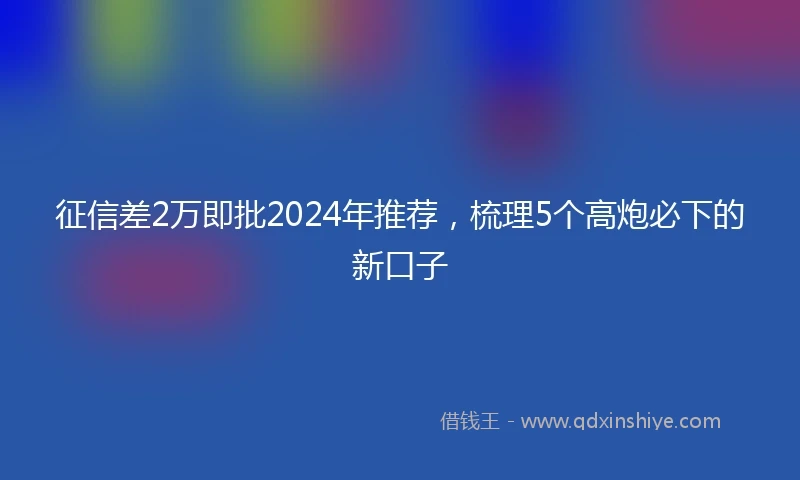 征信差2万即批2024年推荐，梳理5个高炮必下的新口子
