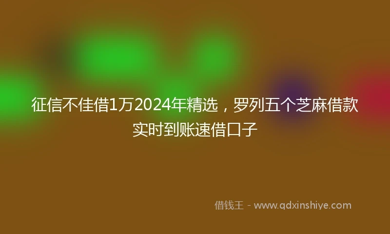 征信不佳借1万2024年精选，罗列五个芝麻借款实时到账速借口子