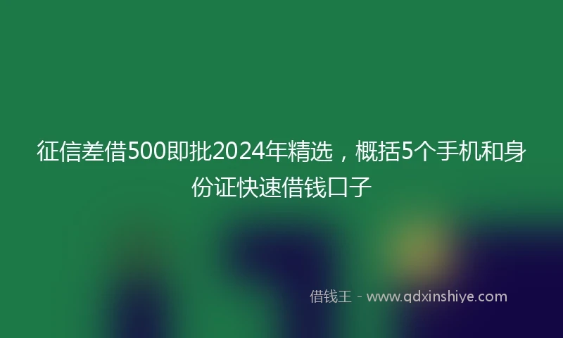 征信差借500即批2024年精选，概括5个手机和身份证快速借钱口子
