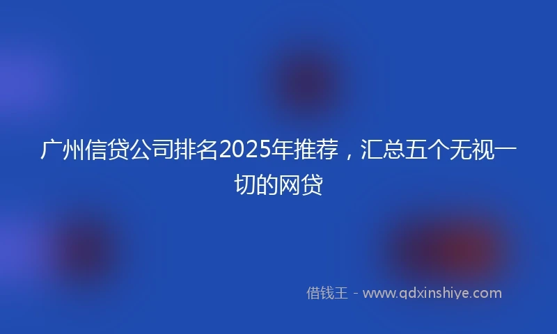 广州信贷公司排名2025年推荐，汇总五个无视一切的网贷