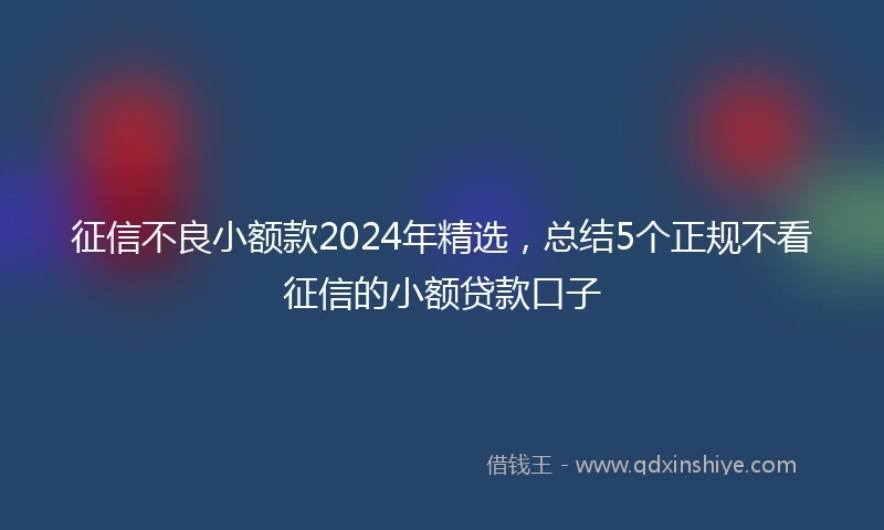 征信不良小额款2024年精选，总结5个正规不看征信的小额贷款口子