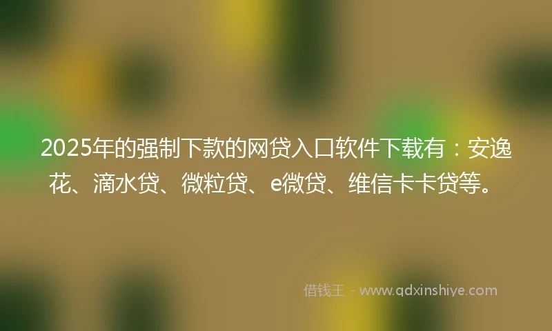 2025年的强制下款的网贷入口软件下载有：安逸花、滴水贷、微粒贷、e微贷、维信卡卡贷等。
