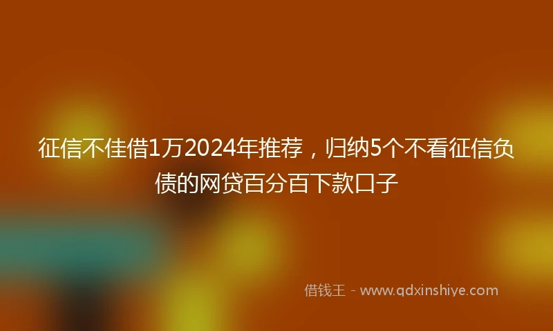 征信不佳借1万2024年推荐，归纳5个不看征信负债的网贷百分百下款口子