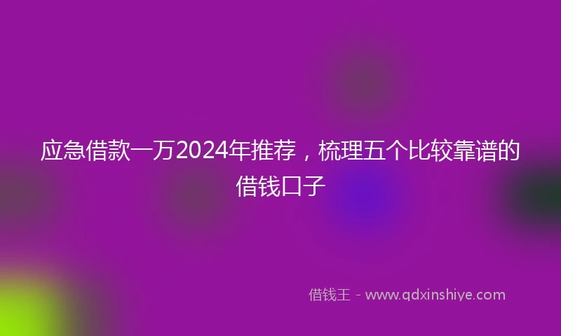 应急借款一万2024年推荐，梳理五个比较靠谱的借钱口子