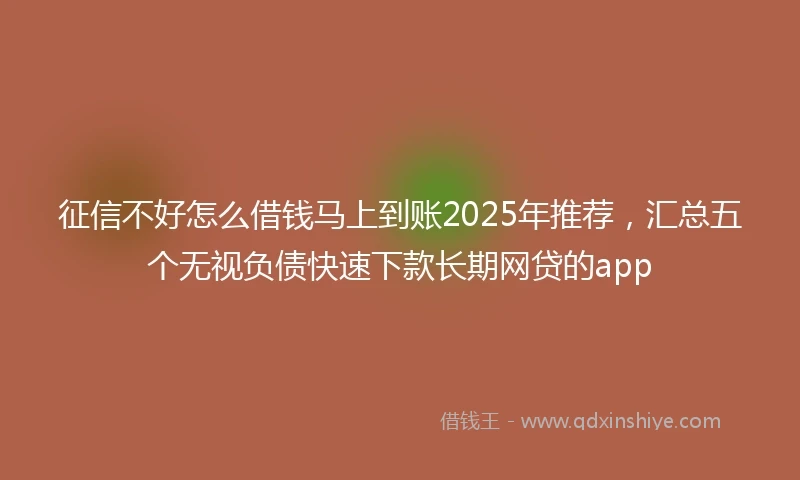 征信不好怎么借钱马上到账2025年推荐，汇总五个无视负债快速下款长期网贷的app