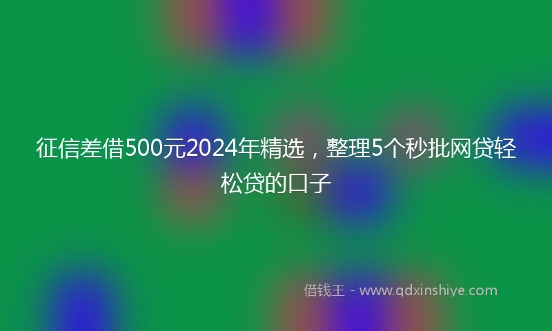 征信差借500元2024年精选，整理5个秒批网贷轻松贷的口子
