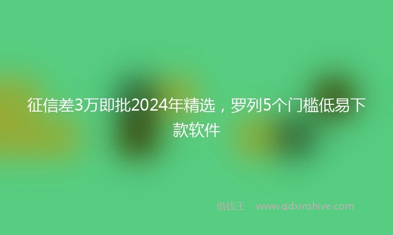 征信差3万即批2024年精选，罗列5个门槛低易下款软件