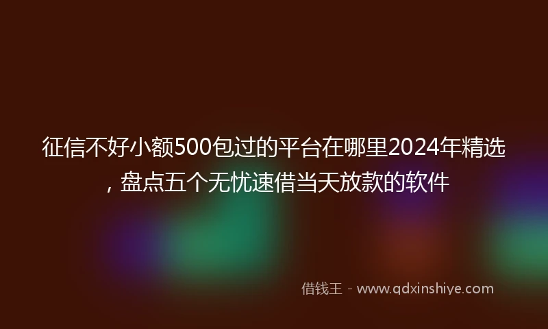 征信不好小额500包过的平台在哪里2024年精选，盘点五个无忧速借当天放款的软件