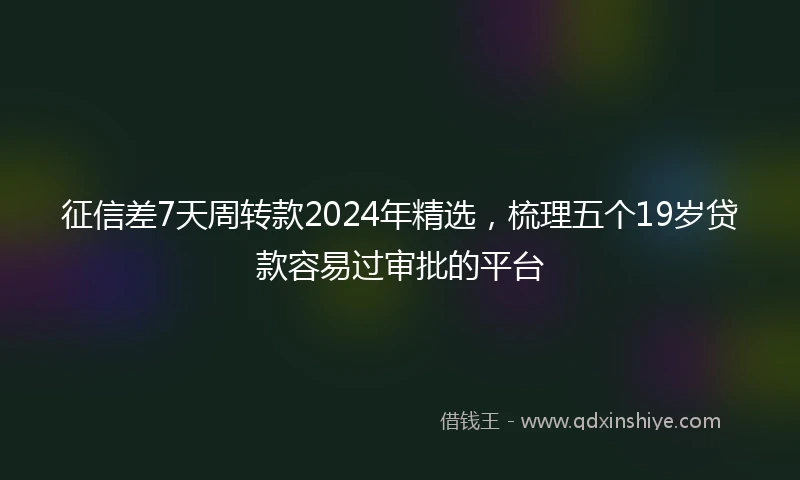 征信差7天周转款2024年精选，梳理五个19岁贷款容易过审批的平台