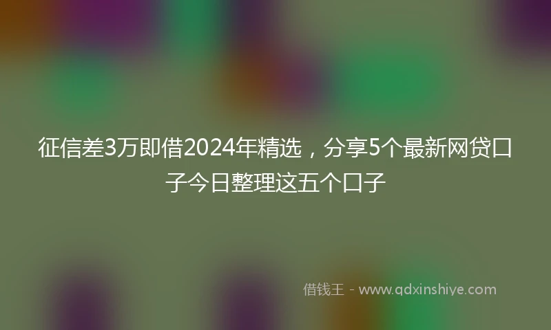 征信差3万即借2024年精选，分享5个最新网贷口子今日整理这五个口子