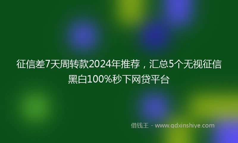 征信差7天周转款2024年推荐，汇总5个无视征信黑白100%秒下网贷平台