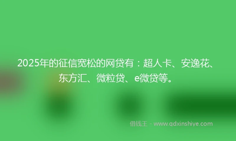 2025年的征信宽松的网贷有：超人卡、安逸花、东方汇、微粒贷、e微贷等。