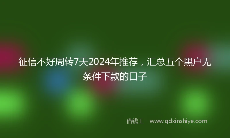 征信不好周转7天2024年推荐，汇总五个黑户无条件下款的口子