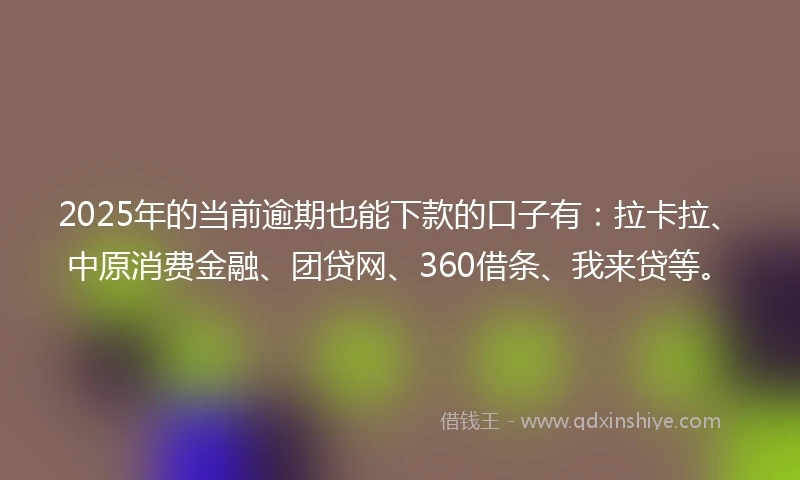 2025年的当前逾期也能下款的口子有：拉卡拉、中原消费金融、团贷网、360借条、我来贷等。