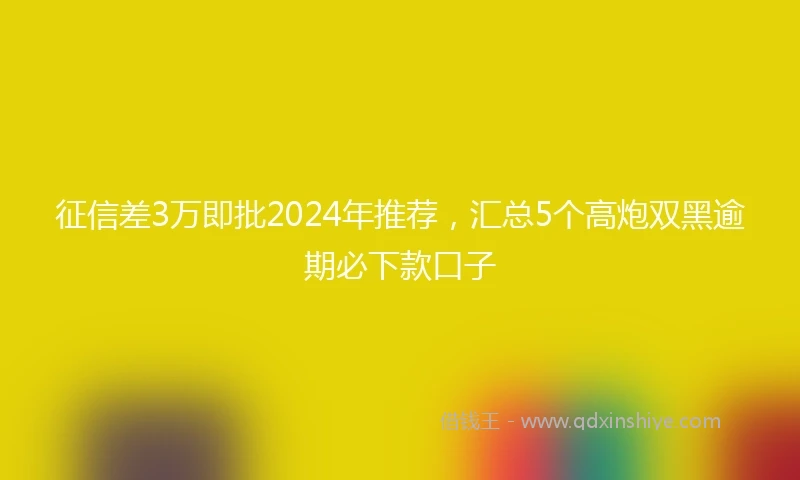 征信差3万即批2024年推荐，汇总5个高炮双黑逾期必下款口子